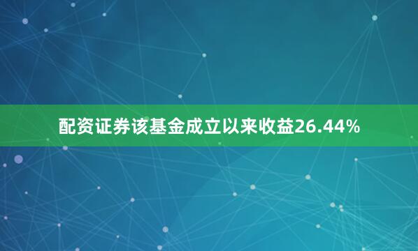 配资证券该基金成立以来收益26.44%