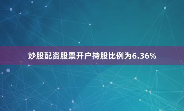 炒股配资股票开户持股比例为6.36%