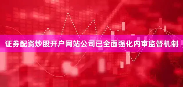 证券配资炒股开户网站公司已全面强化内审监督机制