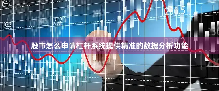股市怎么申请杠杆系统提供精准的数据分析功能