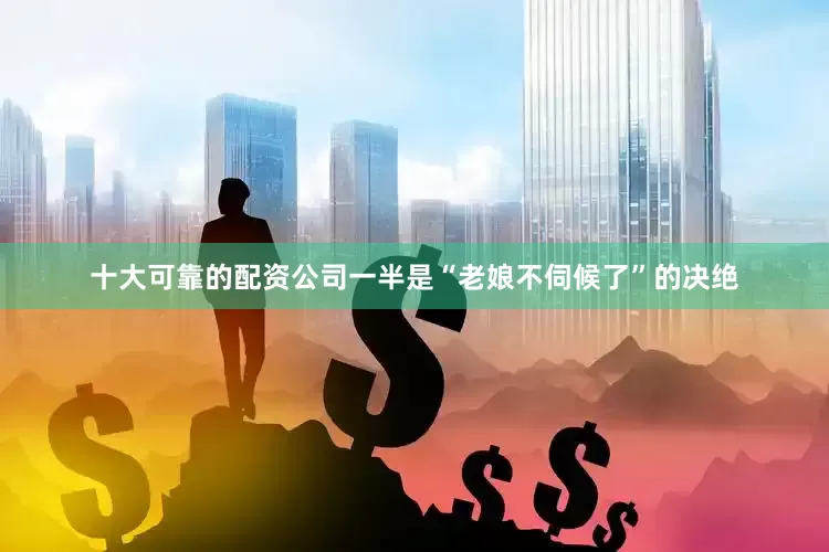 十大可靠的配资公司一半是“老娘不伺候了”的决绝