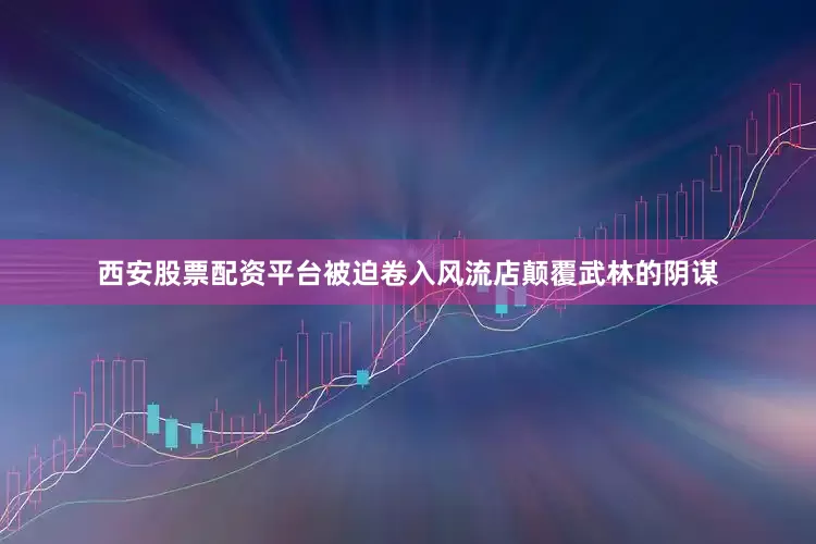 西安股票配资平台被迫卷入风流店颠覆武林的阴谋