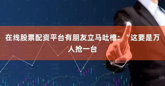 在线股票配资平台有朋友立马吐槽：“这要是万人抢一台