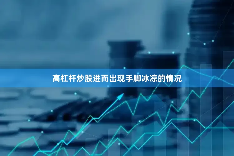 高杠杆炒股进而出现手脚冰凉的情况