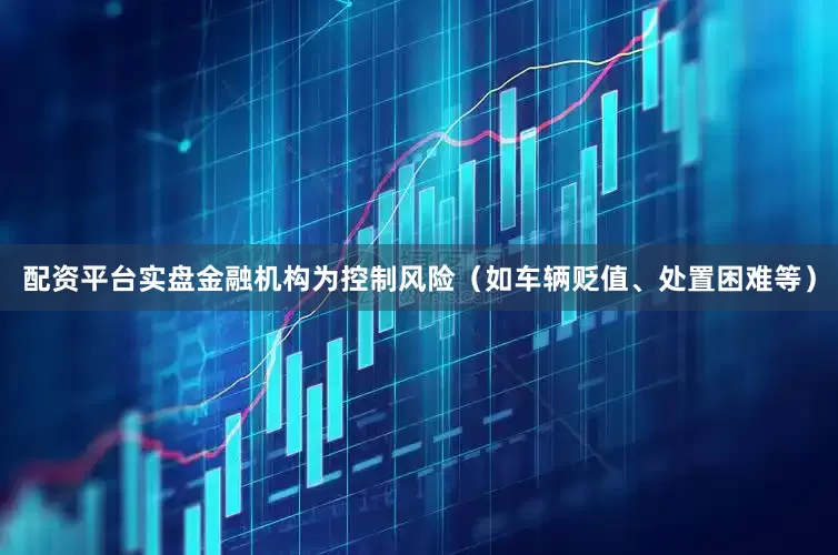 配资平台实盘金融机构为控制风险（如车辆贬值、处置困难等）