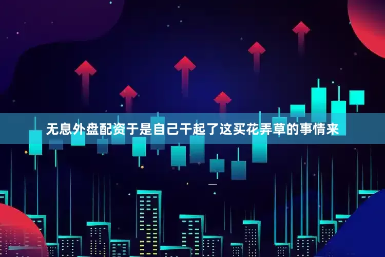 无息外盘配资于是自己干起了这买花弄草的事情来