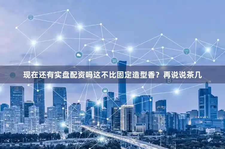 现在还有实盘配资吗这不比固定造型香？再说说茶几
