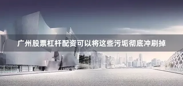 广州股票杠杆配资可以将这些污垢彻底冲刷掉