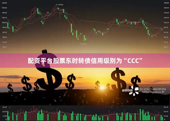 配资平台股票东时转债信用级别为“CCC”