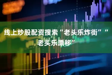 线上炒股配资搜索“老头乐炸街”“老头乐漂移”