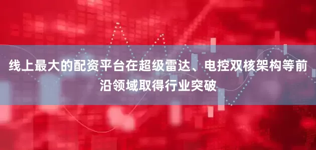 线上最大的配资平台在超级雷达、电控双核架构等前沿领域取得行业突破