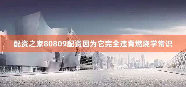 配资之家80809配资因为它完全违背燃烧学常识