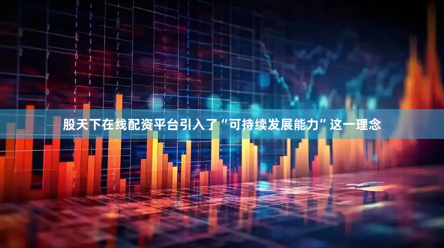 股天下在线配资平台引入了“可持续发展能力”这一理念
