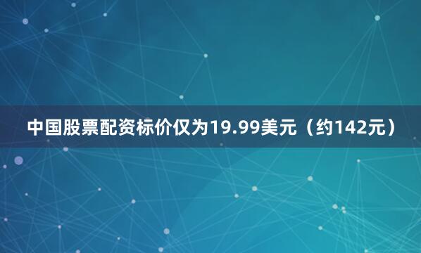 中国股票配资标价仅为19.99美元（约142元）