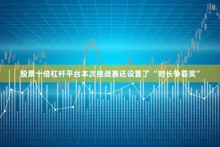 股票十倍杠杆平台本次挑战赛还设置了 “时长争霸奖”