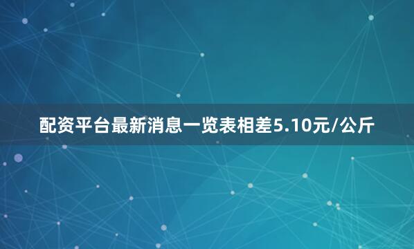 配资平台最新消息一览表相差5.10元/公斤