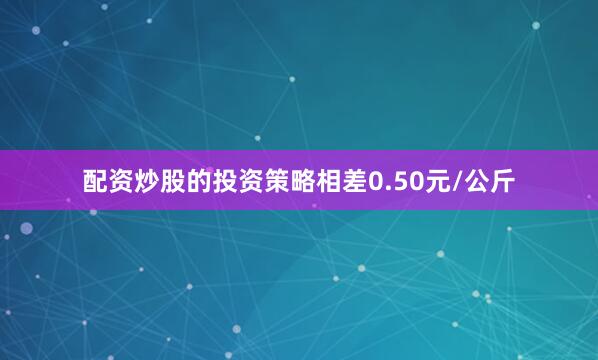 配资炒股的投资策略相差0.50元/公斤