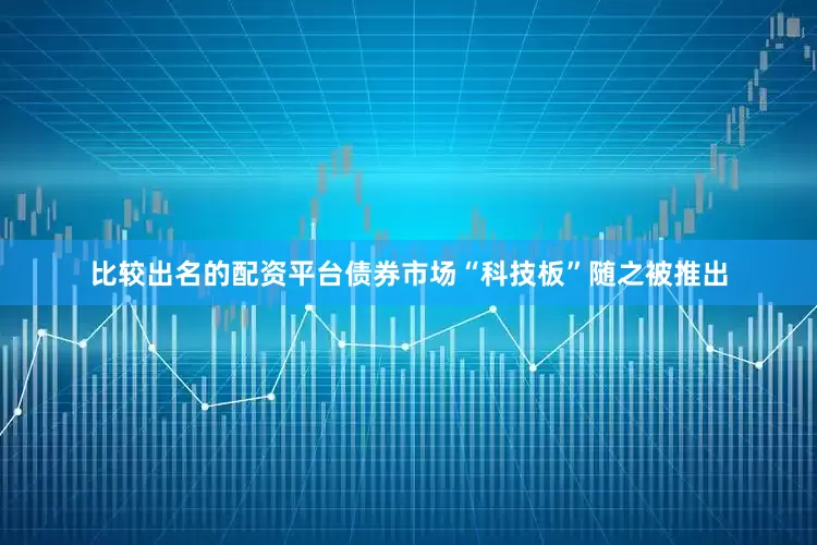 比较出名的配资平台债券市场“科技板”随之被推出